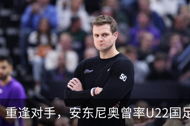 重逢对手，安东尼奥曾率U22国足战胜韩国，四名球员今再相遇